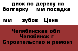 диск по дереву на болгарку 125мм посадка 22мм  36 зубов › Цена ­ 200 - Челябинская обл., Челябинск г. Строительство и ремонт » Инструменты   